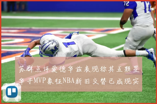 苏群点评爱德华兹表现称其五颗星华子MVP象征NBA新旧交替已成现实