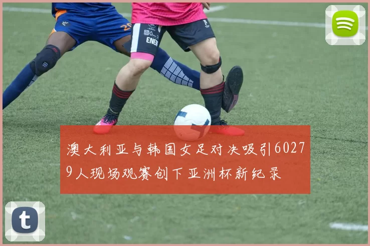 澳大利亚与韩国女足对决吸引60279人现场观赛创下亚洲杯新纪录