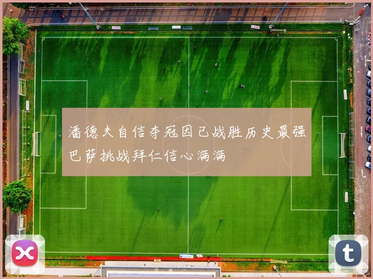 潘德夫自信夺冠因已战胜历史最强巴萨挑战拜仁信心满满