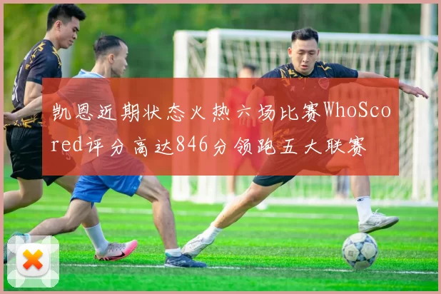 凯恩近期状态火热六场比赛WhoScored评分高达846分领跑五大联赛