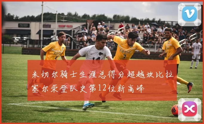 米切尔骑士生涯总得分超越坎比拉塞尔荣登队史第12位新高峰