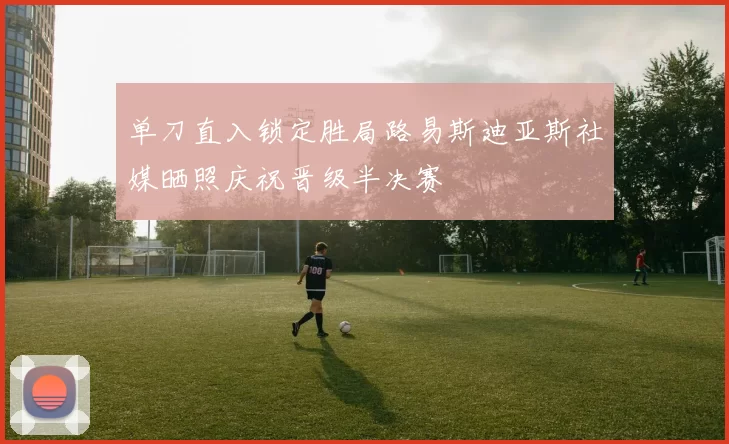 单刀直入锁定胜局路易斯迪亚斯社媒晒照庆祝晋级半决赛