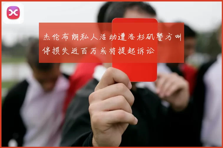 杰伦布朗私人活动遭洛杉矶警方叫停损失近百万或将提起诉讼