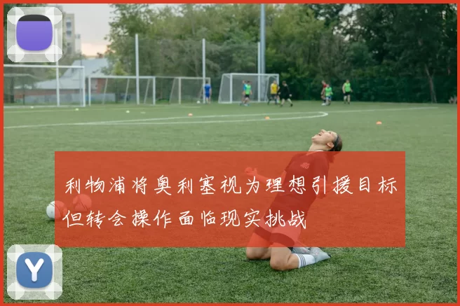 利物浦将奥利塞视为理想引援目标但转会操作面临现实挑战