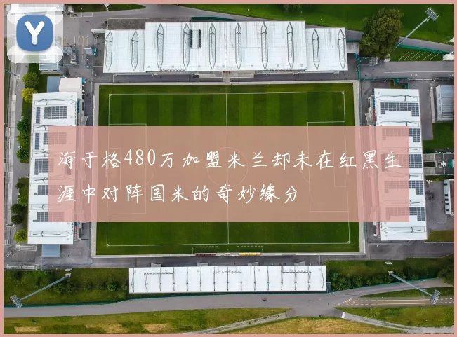海于格480万加盟米兰却未在红黑生涯中对阵国米的奇妙缘分