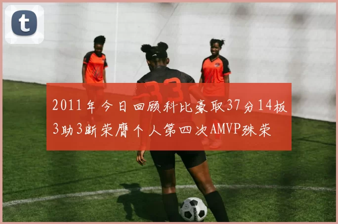 2011年今日回顾科比豪取37分14板3助3断荣膺个人第四次AMVP殊荣