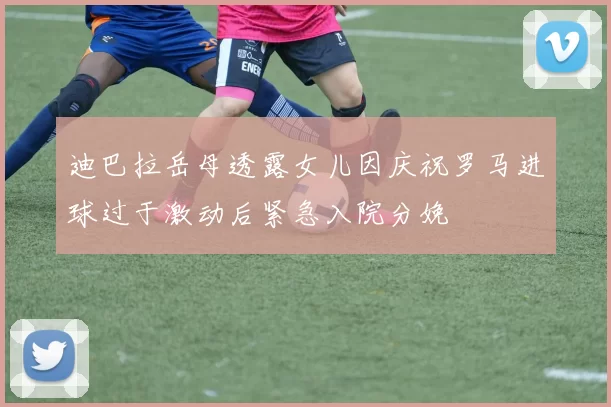 迪巴拉岳母透露女儿因庆祝罗马进球过于激动后紧急入院分娩