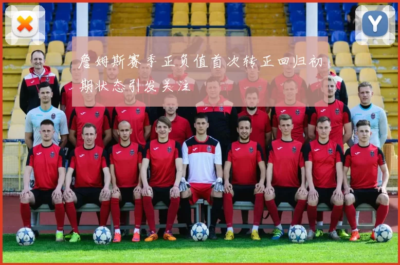 詹姆斯赛季正负值首次转正回归初期状态引发关注