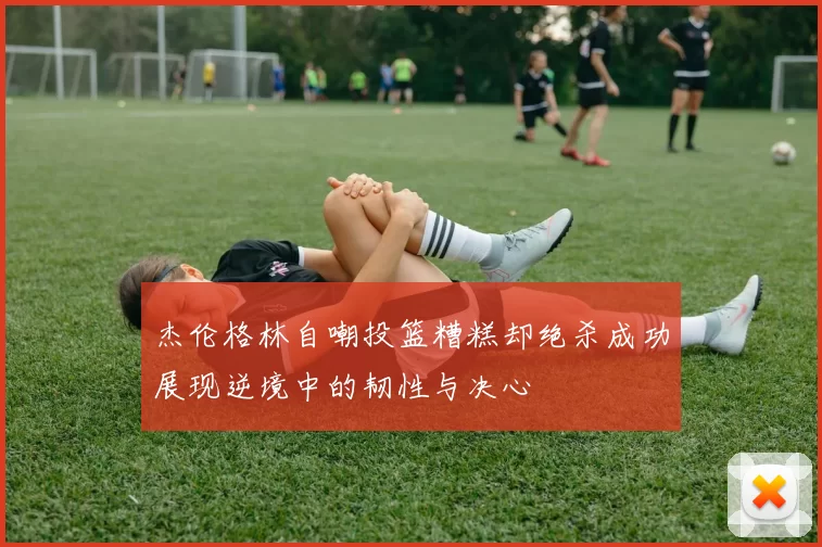 杰伦格林自嘲投篮糟糕却绝杀成功展现逆境中的韧性与决心