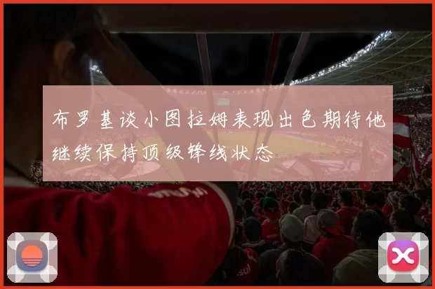 布罗基谈小图拉姆表现出色期待他继续保持顶级锋线状态