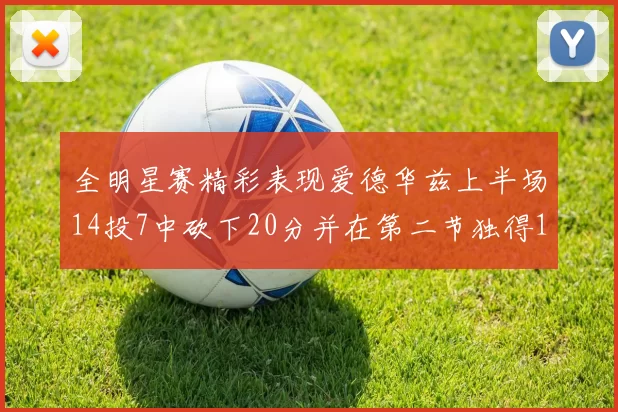 全明星赛精彩表现爱德华兹上半场14投7中砍下20分并在第二节独得17分