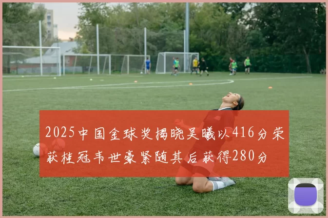 2025中国金球奖揭晓吴曦以416分荣获桂冠韦世豪紧随其后获得280分