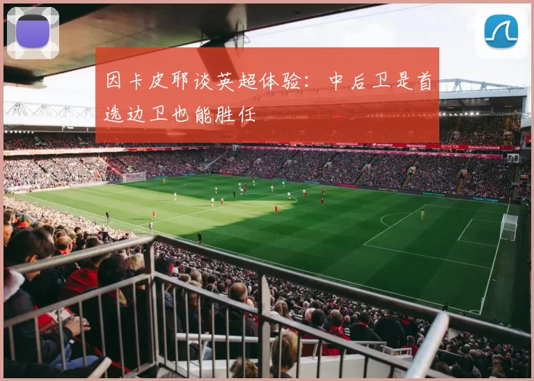 因卡皮耶谈英超体验：中后卫是首选边卫也能胜任
