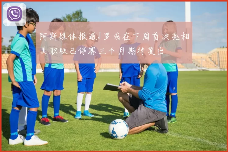 阿斯媒体报道J罗或在下周首次亮相美职联已停赛三个月期待复出