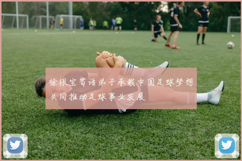 徐根宝寄语弟子承载中国足球梦想共同推动足球事业发展