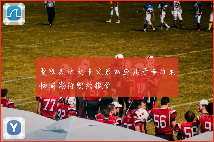 曼联关注麦卡父亲回应儿子专注利物浦期待续约报价
